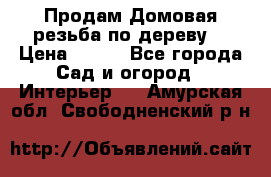 Продам Домовая резьба по дереву  › Цена ­ 500 - Все города Сад и огород » Интерьер   . Амурская обл.,Свободненский р-н